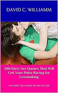 300 Dirty Sex Quotes That Will Get Your Pulse Racing for Lovemaking Irresistible Tips to Spice Up Your Sex Life