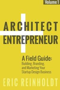 Architect and Entrepreneur A Field Guide to Building, Branding, and Marketing Your Startup Design Business