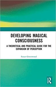 Developing Magical Consciousness A Theoretical and Practical Guide for the Expansion of Perception