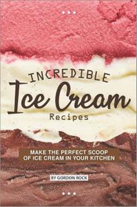 Incredible Ice Cream Recipes Make the Perfect Scoop of Ice Cream in Your Kitchen