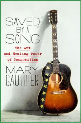 Saved by a Song  The Art and Healing Power of Songwriting by Mary Gauthier