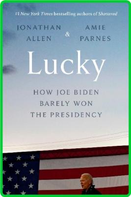 Jonathan Allen Amie Parnes Lucky How Joe Biden Barely Won the Presidency Crown 2021