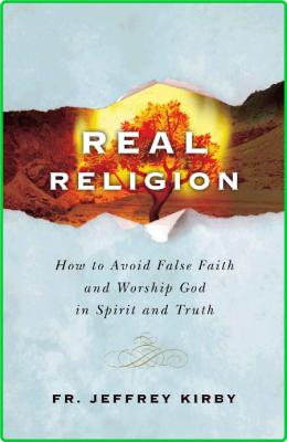 Real Religion - How to Avoid False Faith and Worship God in Spirit and Truth
