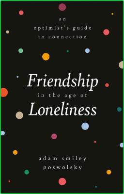 Friendship in the Age of Loneliness - An Optimist's Guide to Connection